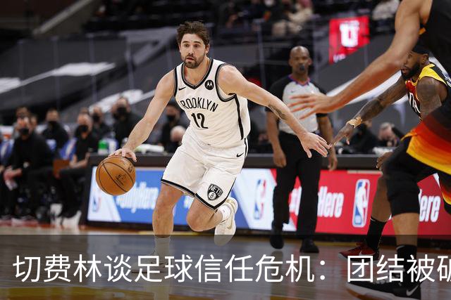 切费林谈足球信任危机：团结被破坏，修复任重道远