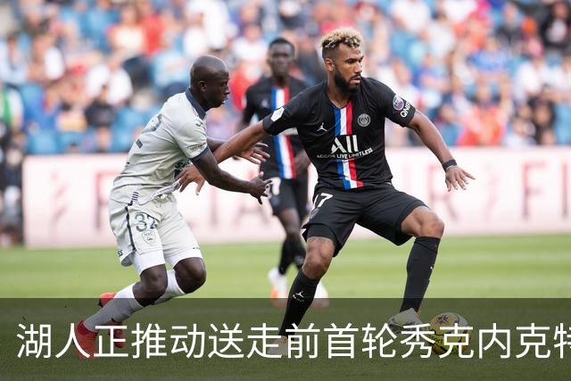 湖人正推动送走前首轮秀克内克特 为签库明加腾出空间